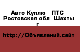Авто Куплю - ПТС. Ростовская обл.,Шахты г.